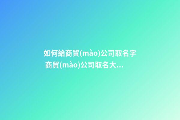 如何給商貿(mào)公司取名字 商貿(mào)公司取名大全免費(fèi)-第1張-公司起名-玄機(jī)派